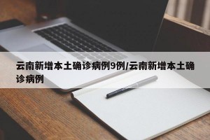 云南新增本土确诊病例9例/云南新增本土确诊病例