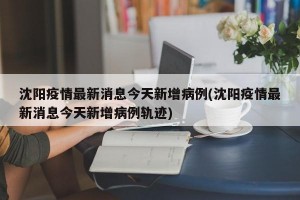 沈阳疫情最新消息今天新增病例(沈阳疫情最新消息今天新增病例轨迹)