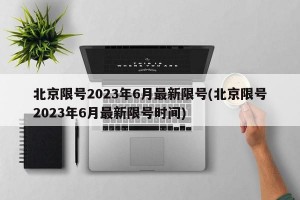 北京限号2023年6月最新限号(北京限号2023年6月最新限号时间)