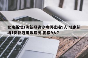 北京新增1例新冠确诊病例密接9人.北京新增1例新冠确诊病例 密接9人？