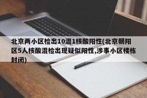 北京两小区检出10混1核酸阳性(北京朝阳区5人核酸混检出现疑似阳性,涉事小区楼栋封闭)