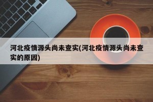 河北疫情源头尚未查实(河北疫情源头尚未查实的原因)