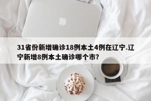 31省份新增确诊18例本土4例在辽宁.辽宁新增8例本土确诊哪个市？
