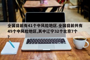 全国目前有41个中风险地区.全国目前共有49个中风险地区,其中辽宁32个北京7个？
