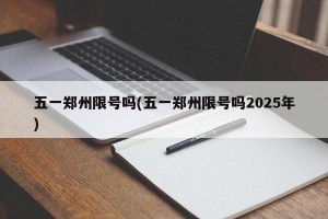 五一郑州限号吗(五一郑州限号吗2025年)