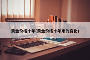 黄金价格十年(黄金价格十年来的变化)