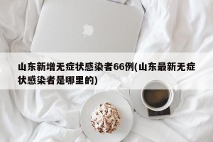 山东新增无症状感染者66例(山东最新无症状感染者是哪里的)