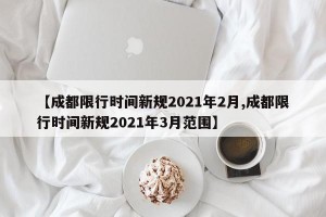 【成都限行时间新规2021年2月,成都限行时间新规2021年3月范围】