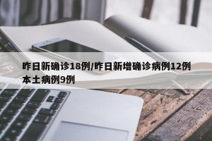 昨日新确诊18例/昨日新增确诊病例12例本土病例9例