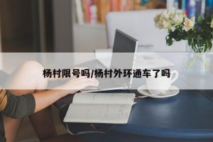 杨村限号吗/杨村外环通车了吗