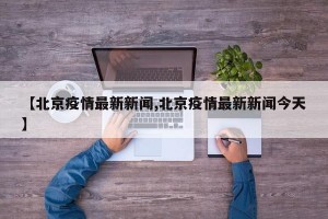【北京疫情最新新闻,北京疫情最新新闻今天】