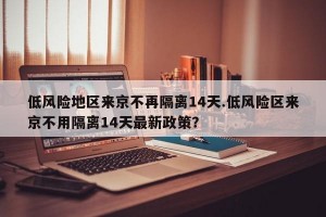 低风险地区来京不再隔离14天.低风险区来京不用隔离14天最新政策？