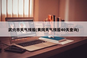 武穴市天气预报(黄冈天气预报40天查询)