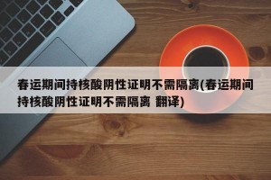 春运期间持核酸阴性证明不需隔离(春运期间持核酸阴性证明不需隔离 翻译)