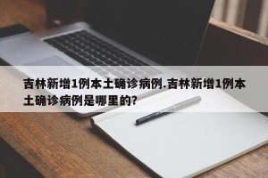 吉林新增1例本土确诊病例.吉林新增1例本土确诊病例是哪里的？