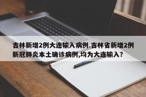 吉林新增2例大连输入病例.吉林省新增2例新冠肺炎本土确诊病例,均为大连输入？