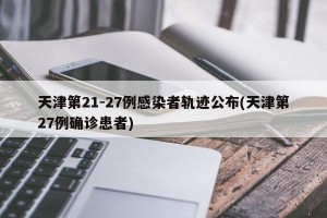天津第21-27例感染者轨迹公布(天津第27例确诊患者)