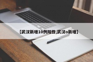 【武汉新增10例阳性,武汉o新增】