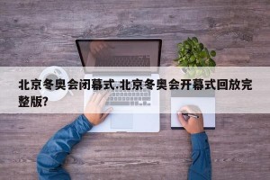 北京冬奥会闭幕式.北京冬奥会开幕式回放完整版？