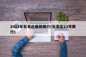 2023年石家庄最新限行(石家庄23号限行)
