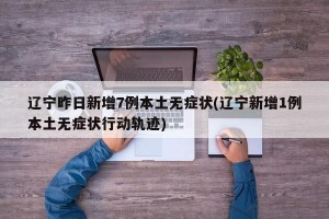 辽宁昨日新增7例本土无症状(辽宁新增1例本土无症状行动轨迹)