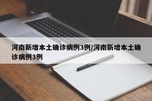 河南新增本土确诊病例3例/河南新增本土确诊病例3例