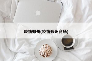 疫情郑州(疫情郑州商场)