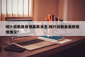 喀什疏勒县疫情最新消息.喀什疏勒县最新疫情情况？