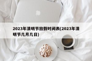 2023年清明节放假时间表(2023年清明节几月几日)