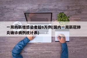 一周内新增感染者超6万例(国内一周新冠肺炎确诊病例统计表)