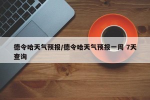 德令哈天气预报/德令哈天气预报一周 7天查询