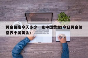 黄金价格今天多少一克中国黄金(今日黄金价格表中国黄金)