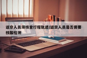 返京人员须核查行程轨迹/返京人员是否需要核酸检测