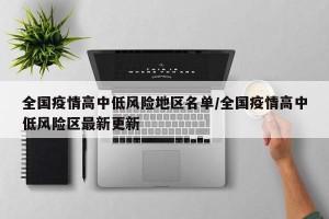 全国疫情高中低风险地区名单/全国疫情高中低风险区最新更新