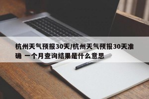 杭州天气预报30天/杭州天气预报30天准确 一个月查询结果是什么意思