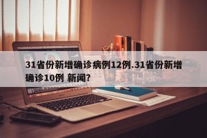 31省份新增确诊病例12例.31省份新增确诊10例 新闻？