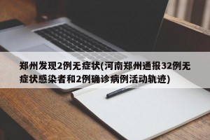 郑州发现2例无症状(河南郑州通报32例无症状感染者和2例确诊病例活动轨迹)