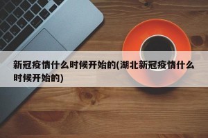 新冠疫情什么时候开始的(湖北新冠疫情什么时候开始的)