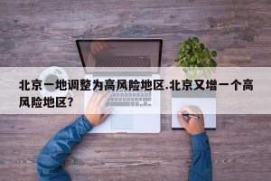北京一地调整为高风险地区.北京又增一个高风险地区？