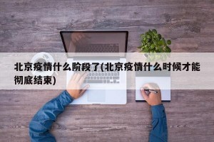 北京疫情什么阶段了(北京疫情什么时候才能彻底结束)