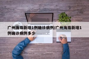 广州海珠新增1例确诊病例/广州海珠新增1例确诊病例多少