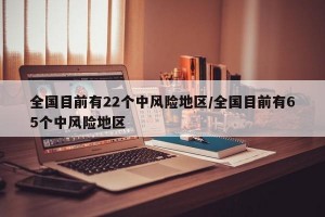 全国目前有22个中风险地区/全国目前有65个中风险地区