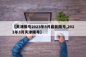【天津限号2023年5月最新限号,2021年3月天津限号】