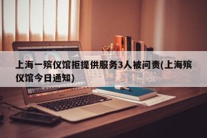 上海一殡仪馆拒提供服务3人被问责(上海殡仪馆今日通知)