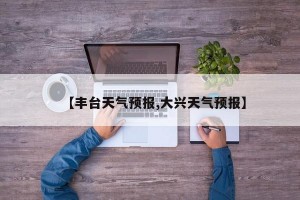 【丰台天气预报,大兴天气预报】
