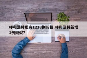 呼和浩特现有1218例阳性.呼和浩特新增1例疑似？