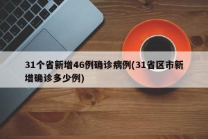 31个省新增46例确诊病例(31省区市新增确诊多少例)
