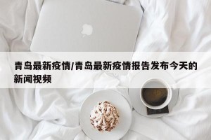 青岛最新疫情/青岛最新疫情报告发布今天的新闻视频