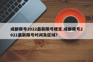成都限号2022最新限号规定.成都限号2021最新限号时间及区域？