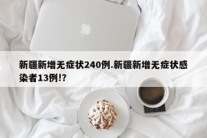 新疆新增无症状240例.新疆新增无症状感染者13例!？